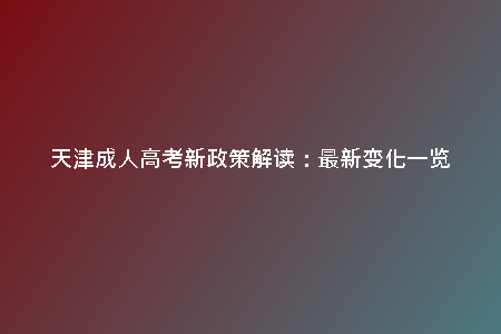 天津成人高考新政策解讀:最新變化一覽