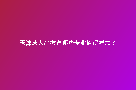 天津成人高考有哪些專業(yè)值得考慮？