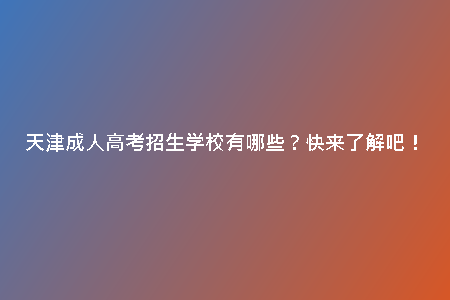 天津成人高考招生學(xué)校有哪些？快來了解吧！