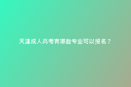 天津成人高考有哪些專業(yè)可以報(bào)名？