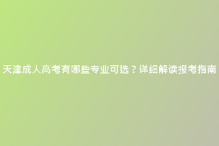 天津成人高考有哪些專業(yè)可選？詳細(xì)解讀報考指南