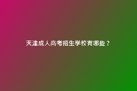 天津成人高考招生學(xué)校有哪些？