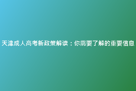 天津成人高考新政策解讀:你需要了解的重要信息