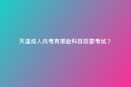 天津成人高考有哪些科目需要考試？
