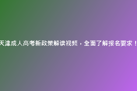 天津成人高考新政策解讀視頻，全面了解報(bào)名要求！