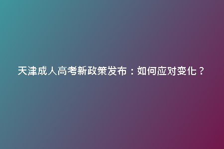 天津成人高考新政策發(fā)布：如何應(yīng)對變化？
