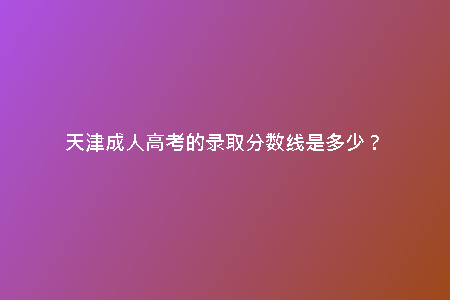 天津成人高考的錄取分?jǐn)?shù)線是多少？