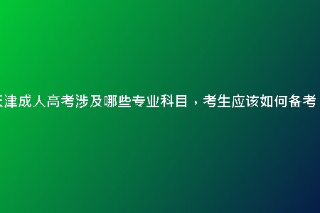 天津成人高考涉及哪些專業(yè)科目，考生應(yīng)該如何備考？