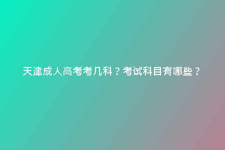 天津成人高考考幾科？考試科目有哪些？