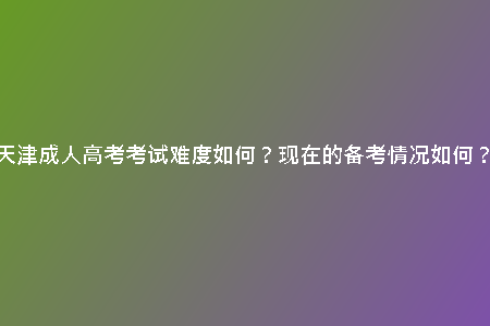 天津成人高考考試難度如何？現(xiàn)在的備考情況如何？