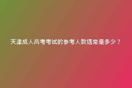 天津成人高考考試的參考人數(shù)通常是多少？