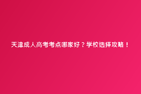天津成人高考考點(diǎn)哪家好？學(xué)校選擇攻略！