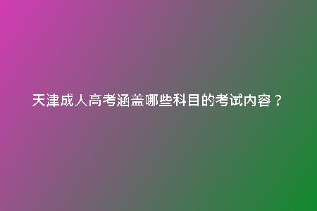天津成人高考涵蓋哪些科目的考試內(nèi)容？