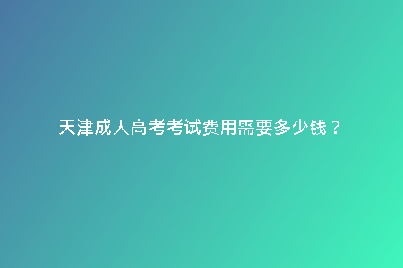 天津成人高考考試費用需要多少錢？