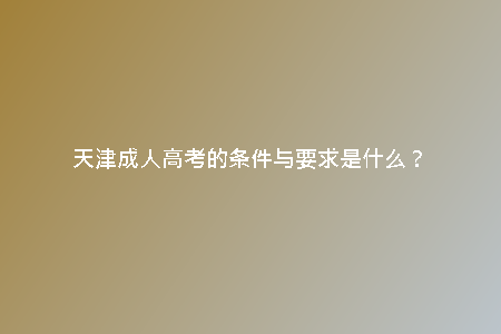 天津成人高考的條件與要求是什么？