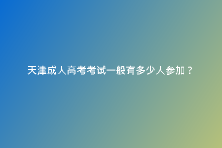 天津成人高考考試一般有多少人參加？
