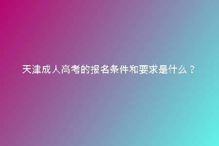 天津成人高考的報名條件和要求是什么？