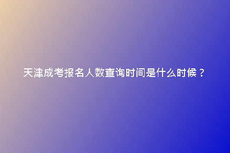 天津成考報(bào)名人數(shù)查詢時(shí)間是什么時(shí)候？