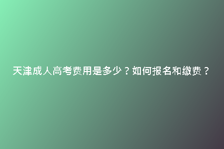 天津成人高考費(fèi)用是多少？如何報(bào)名和繳費(fèi)？