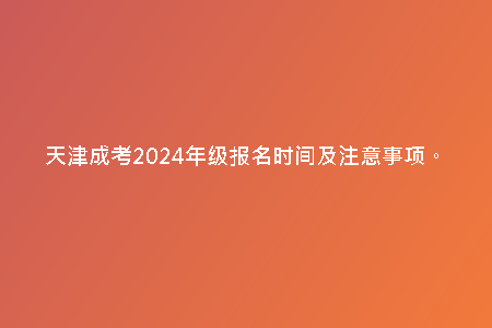 天津成考2024年級報名時間及注意事項(xiàng)。
