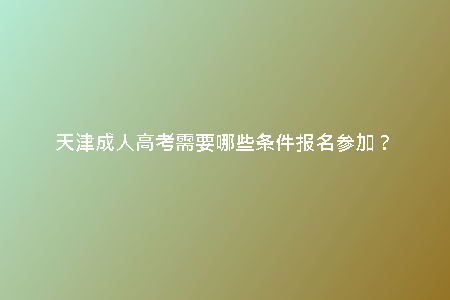 天津成人高考需要哪些條件報(bào)名參加？