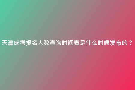 天津成考報(bào)名人數(shù)查詢(xún)時(shí)間表是什么時(shí)候發(fā)布的？