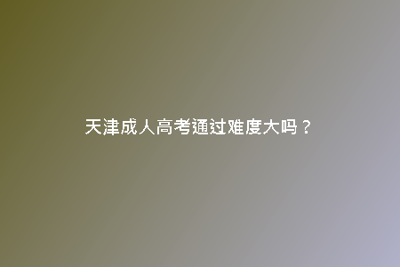天津成人高考通過難度大嗎？