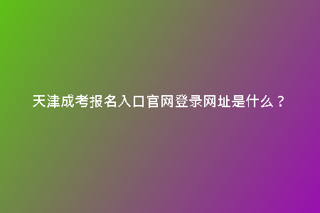 天津成考報(bào)名入口官網(wǎng)登錄網(wǎng)址是什么？