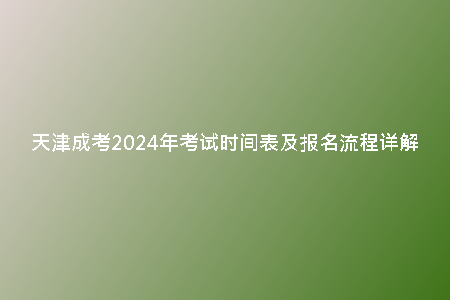 天津成考2024年考試時(shí)間表及報(bào)名流程詳解