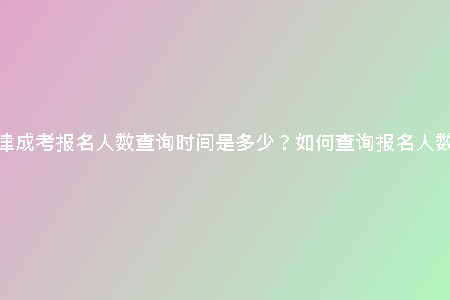 天津成考報(bào)名人數(shù)查詢時(shí)間是多少？如何查詢報(bào)名人數(shù)？