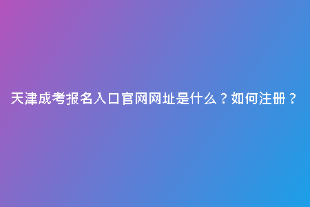 天津成考報(bào)名入口官網(wǎng)網(wǎng)址是什么？如何注冊？