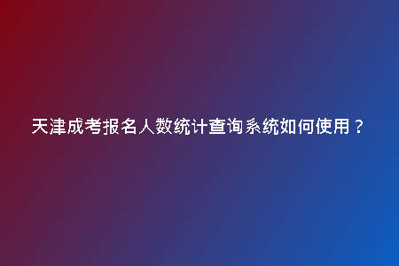 天津成考報(bào)名人數(shù)統(tǒng)計(jì)查詢系統(tǒng)如何使用？