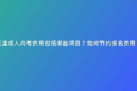 天津成人高考費(fèi)用包括哪些項(xiàng)目？如何節(jié)約報(bào)名費(fèi)用？