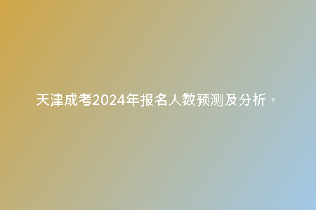 天津成考2024年報名人數(shù)預(yù)測及分析。