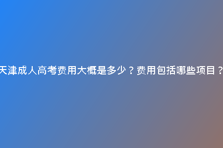 天津成人高考費(fèi)用大概是多少？費(fèi)用包括哪些項(xiàng)目？