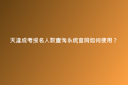 天津成考報名人數(shù)查詢系統(tǒng)官網(wǎng)如何使用？