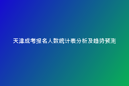 天津成考報名人數(shù)統(tǒng)計表分析及趨勢預(yù)測
