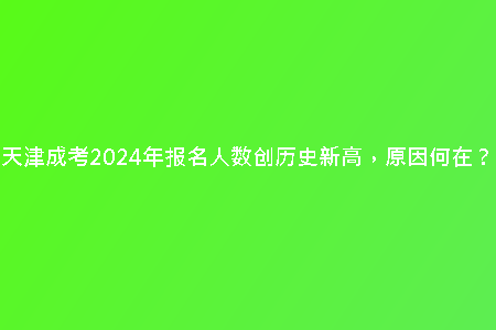 天津成考2024年報(bào)名人數(shù)創(chuàng)歷史新高，原因何在？