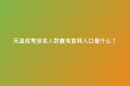天津成考報(bào)名人數(shù)查詢(xún)官網(wǎng)入口是什么？