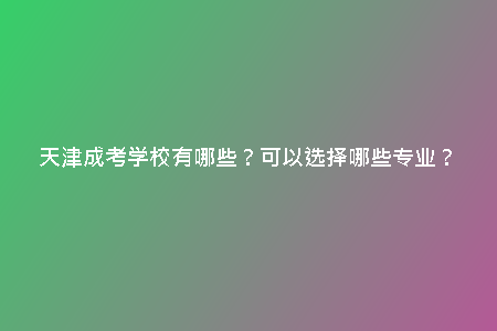 天津成考學(xué)校有哪些？可以選擇哪些專業(yè)？