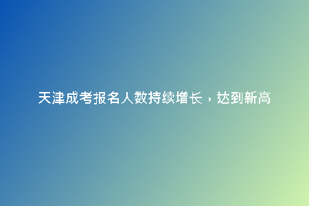 天津成考報名人數(shù)持續(xù)增長，達(dá)到新高
