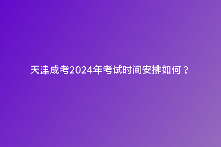 天津成考2024年考試時(shí)間安排如何?
