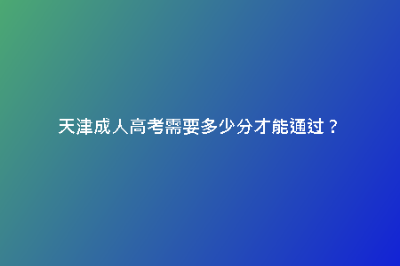 天津成人高考需要多少分才能通過？