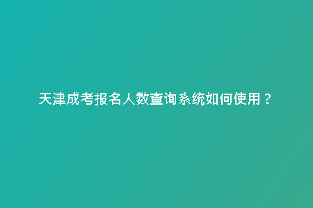 天津成考報(bào)名人數(shù)查詢(xún)系統(tǒng)如何使用？