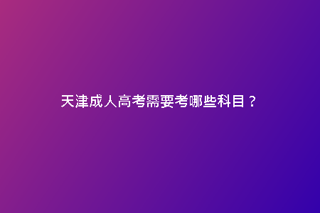 天津成人高考需要考哪些科目？