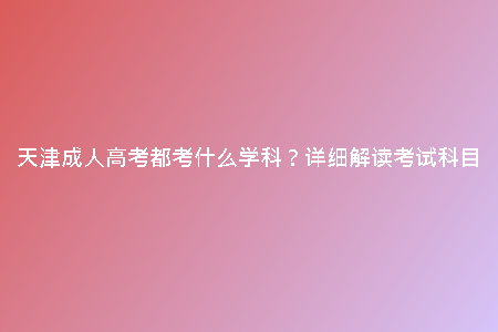 天津成人高考都考什么學(xué)科？詳細(xì)解讀考試科目