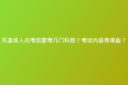 天津成人高考需要考幾門科目？考試內(nèi)容有哪些？