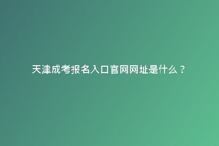 天津成考報(bào)名入口官網(wǎng)網(wǎng)址是什么？