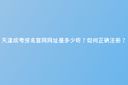 天津成考報(bào)名官網(wǎng)網(wǎng)址是多少呀？如何正確注冊(cè)？