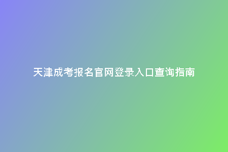 天津成考報(bào)名官網(wǎng)登錄入口查詢指南